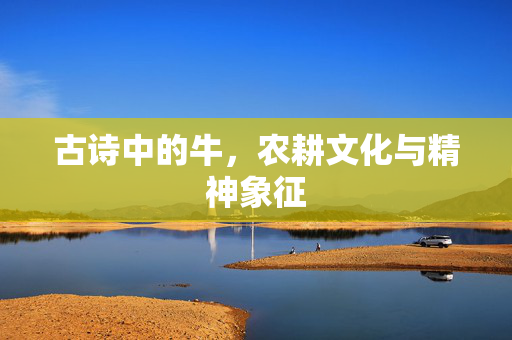 古诗中的牛,农耕文化与精神象征 古诗中的牛,农耕文化与精神象征