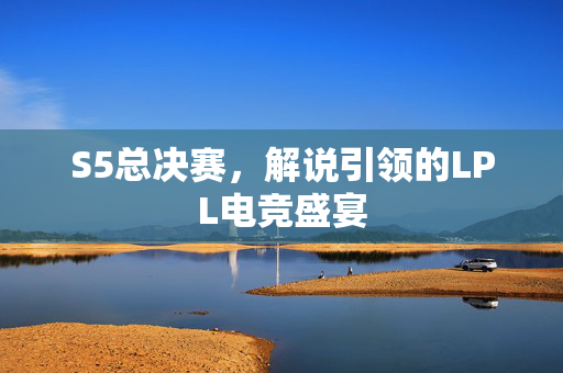 S5总决赛,解说引领的LPL电竞盛宴 S5总决赛,解说引领的LPL电竞盛宴