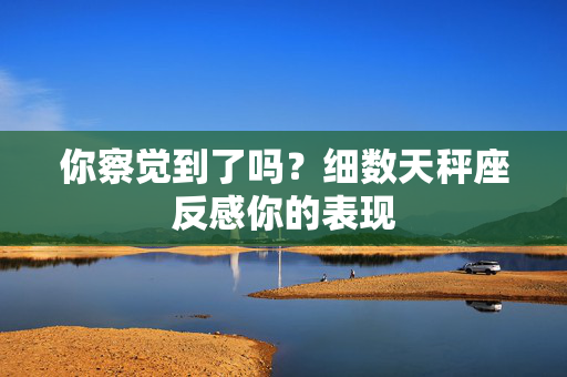 你察觉到了吗?细数天秤座反感你的表现 你察觉到了吗?细数天秤座反感你的表现