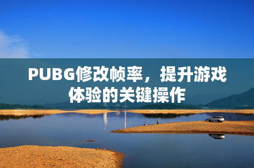 PUBG修改帧率,提升游戏体验的关键操作 PUBG修改帧率,提升游戏体验的关键操作