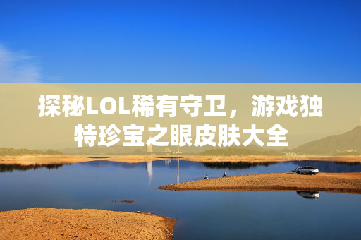 探秘LOL稀有守卫,游戏独特珍宝之眼皮肤大全 探秘LOL稀有守卫,游戏独特珍宝之眼皮肤大全