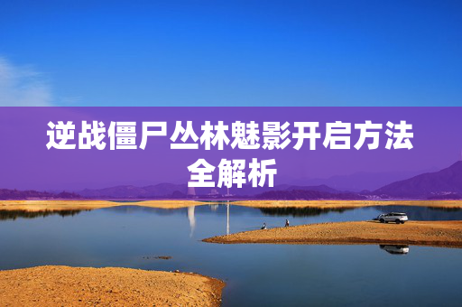 逆战僵尸丛林魅影开启方法全解析 逆战僵尸丛林魅影开启方法全解析