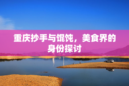 重庆抄手与馄饨,美食界的身份探讨 重庆抄手与馄饨,美食界的身份探讨