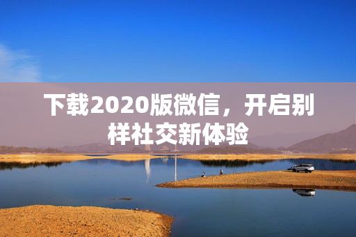 下载2020版微信,开启别样社交新体验 下载2020版微信,开启别样社交新体验
