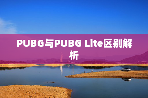 PUBG与PUBG Lite区别解析 PUBG与PUBG Lite区别解析