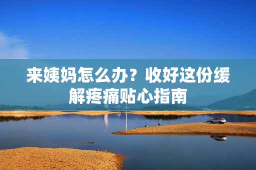 来姨妈怎么办？收好这份缓解疼痛贴心指南