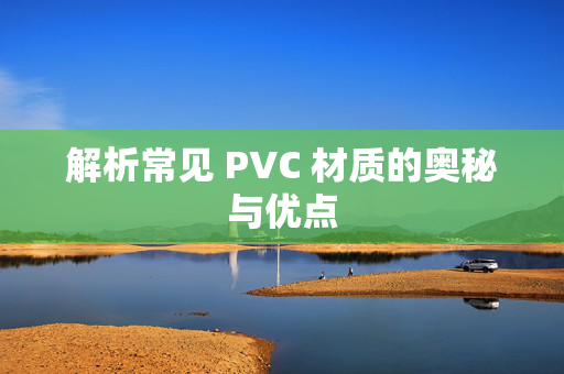 解析常见 PVC 材质的奥秘与优点