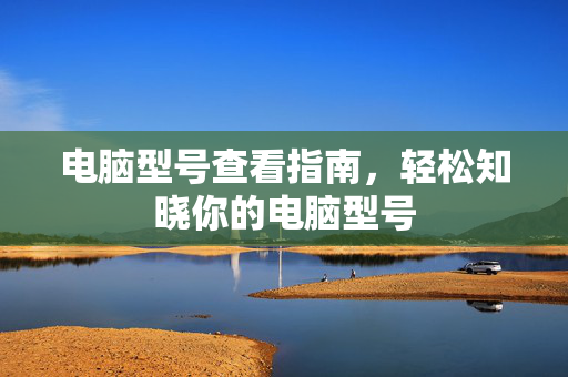电脑型号查看指南,轻松知晓你的电脑型号 电脑型号查看指南,轻松知晓你的电脑型号