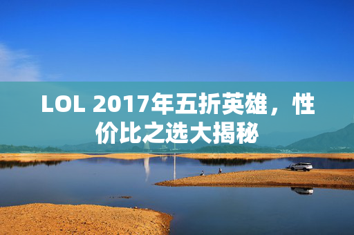 LOL 2017年五折英雄,性价比之选大揭秘 LOL 2017年五折英雄,性价比之选大揭秘