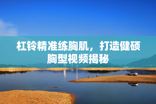 杠铃精准练胸肌,打造健硕胸型视频揭秘 杠铃精准练胸肌,打造健硕胸型视频揭秘