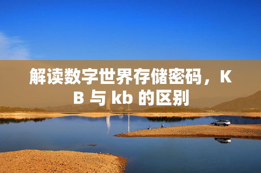 解读数字世界存储密码,KB 与 kb 的区别 解读数字世界存储密码,KB 与 kb 的区别