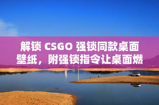 解锁 CSGO 强锁同款桌面壁纸,附强锁指令让桌面燃起来! 解锁 CSGO 强锁同款桌面壁纸,附强锁指令让桌面燃起来!