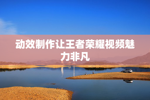 动效制作让王者荣耀视频魅力非凡