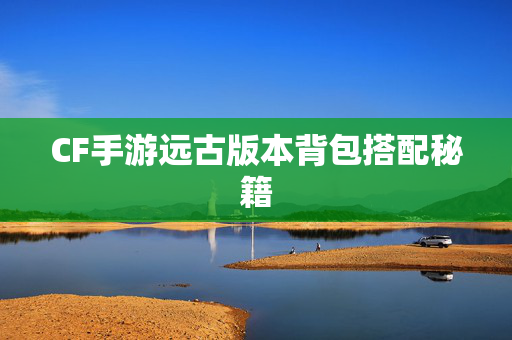 CF手游远古版本背包搭配秘籍