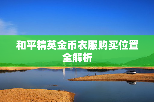 和平精英金币衣服购买位置全解析