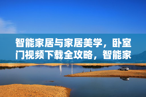 智能家居与家居美学，卧室门视频下载全攻略，智能家居与家居美学，卧室门视频下载全攻略