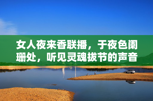 女人夜来香联播，于夜色阑珊处，听见灵魂拔节的声音，夜色阑珊，听见灵魂拔节的声音