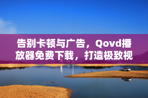 告别卡顿与广告，Qovd播放器免费下载，打造极致视频体验，Qovd播放器免费下载，告别卡顿与广告，畅享极致视频体验