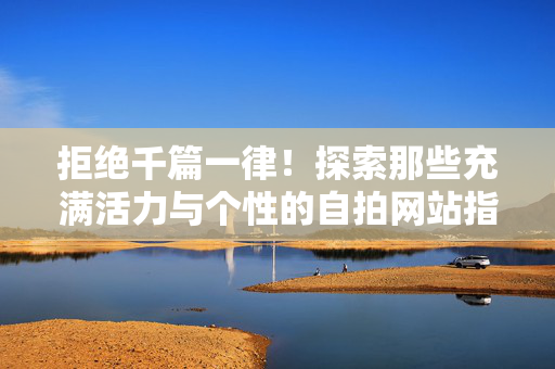 拒绝千篇一律！探索那些充满活力与个性的自拍网站指南，拒绝千篇一律！探索充满活力与个性的自拍网站指南