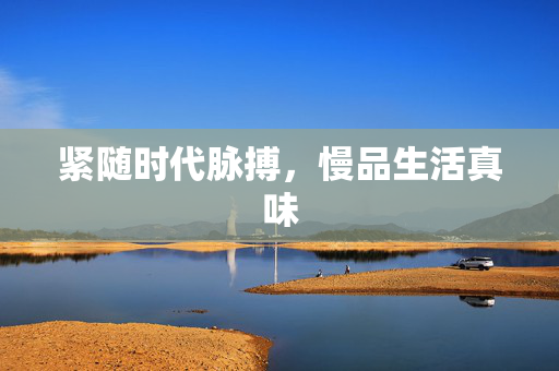 紧随时代脉搏，慢品生活真味