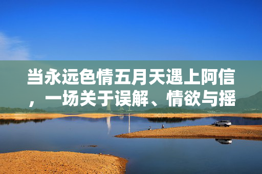 当永远色情五月天遇上阿信，一场关于误解、情欲与摇滚的狂欢，当色情五月天遇上阿信，一场误解、情欲与摇滚的狂欢