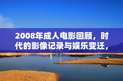 2008年成人电影回顾，时代的影像记录与娱乐变迁，2008年成人电影回顾，时代的影像记录与娱乐变迁
