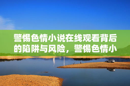 警惕色情小说在线观看背后的陷阱与风险，警惕色情小说在线观看背后的陷阱与风险