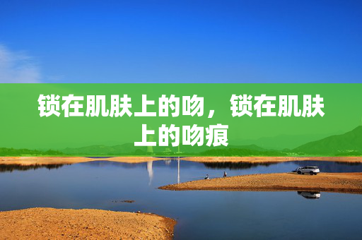 锁在肌肤上的吻，锁在肌肤上的吻痕