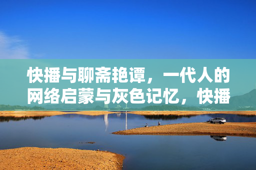 快播与聊斋艳谭，一代人的网络启蒙与灰色记忆，快播与聊斋艳谭，一代人的网络启蒙与灰色记忆