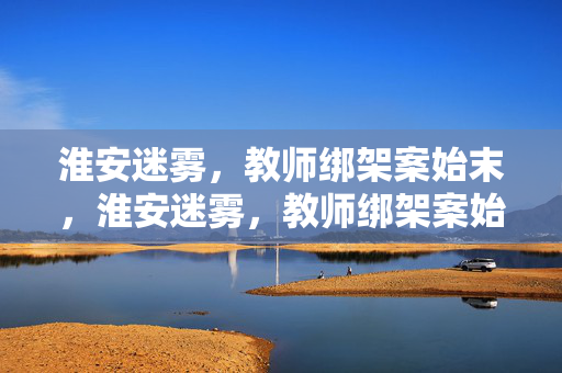 淮安迷雾，教师绑架案始末，淮安迷雾，教师绑架案始末