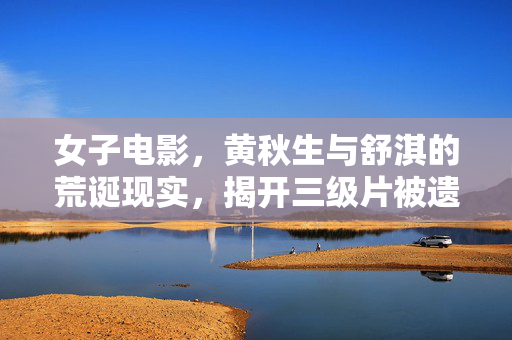 女子电影，黄秋生与舒淇的荒诞现实，揭开三级片被遗忘的尺度