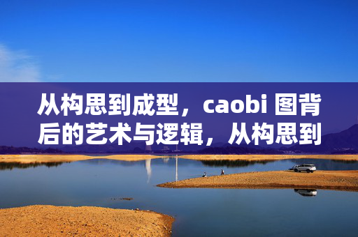 从构思到成型，caobi 图背后的艺术与逻辑，从构思到成型，caobi 图背后的艺术与逻辑