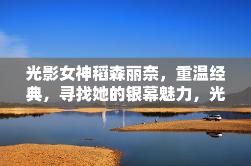 光影女神稻森丽奈，重温经典，寻找她的银幕魅力，光影女神稻森丽奈，重温经典，寻找银幕魅力
