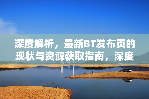 深度解析，最新BT发布页的现状与资源获取指南，深度解析，最新BT发布页的现状与资源获取指南