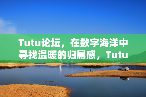 Tutu论坛，在数字海洋中寻找温暖的归属感，Tutu论坛，在数字海洋中寻找温暖的归属感