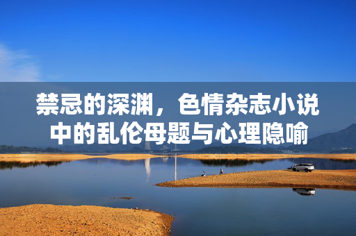 禁忌的深渊，色情杂志小说中的乱伦母题与心理隐喻