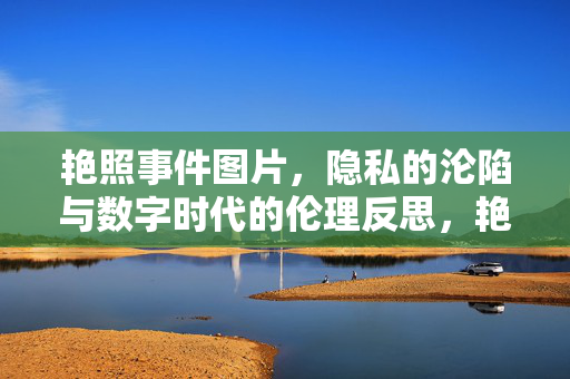 艳照事件图片，隐私的沦陷与数字时代的伦理反思，艳照事件，隐私的沦陷与数字时代的伦理反思