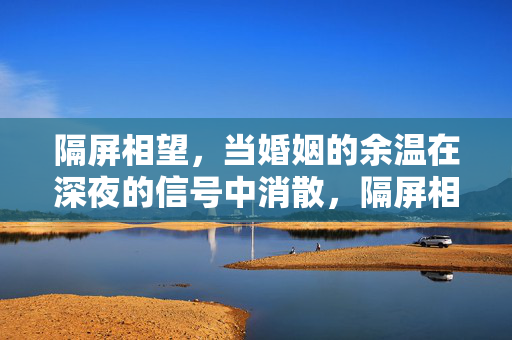 隔屏相望，当婚姻的余温在深夜的信号中消散，隔屏相望，深夜信号中消散的婚姻余温