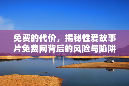 免费的代价，揭秘性爱故事片免费网背后的风险与陷阱，免费的代价，揭秘性爱故事片网站背后的风险与陷阱