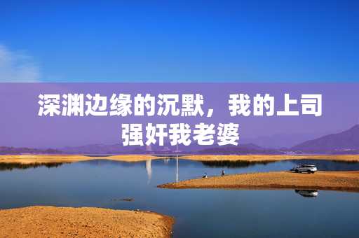 深渊边缘的沉默，我的上司强奸我老婆