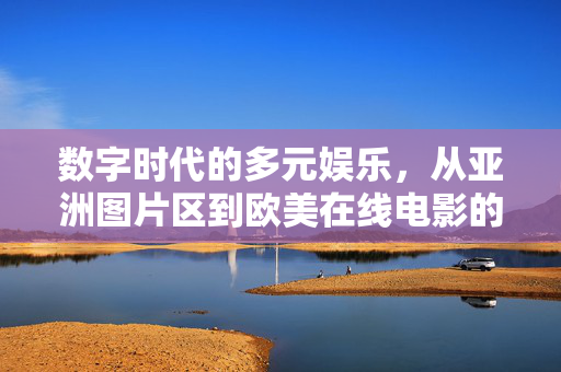 数字时代的多元娱乐，从亚洲图片区到欧美在线电影的演变，数字时代的多元娱乐，从亚洲图片区到欧美在线电影的演变