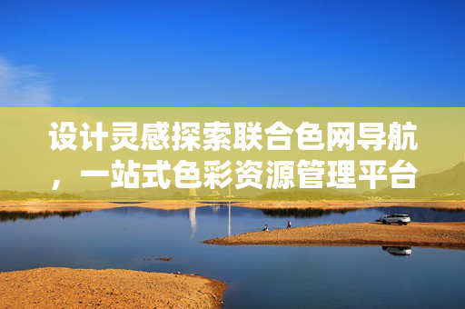 设计灵感探索联合色网导航，一站式色彩资源管理平台，联合色网导航，一站式色彩资源管理与设计灵感探索平台
