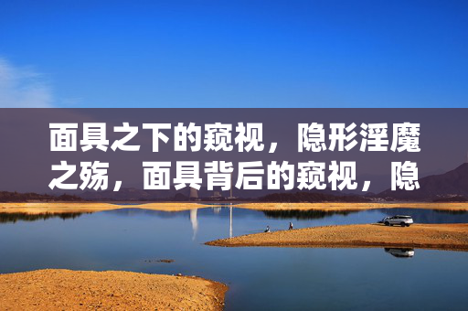 面具之下的窥视，隐形淫魔之殇，面具背后的窥视，隐形淫魔之殇