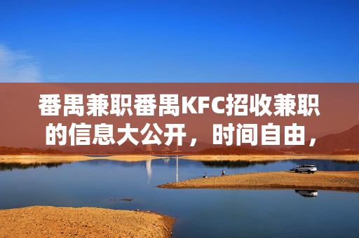番禺兼职番禺KFC招收兼职的信息大公开，时间自由，待遇优厚！番禺KFC招兼职！时间自由待遇优厚