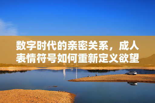 数字时代的亲密关系，成人表情符号如何重新定义欲望的交流，数字时代的欲望新语，成人表情符号如何重塑亲密关系