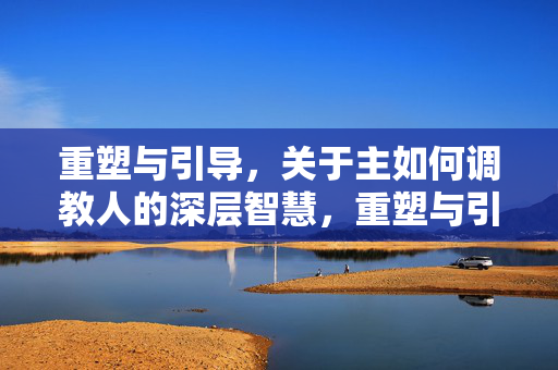 重塑与引导，关于主如何调教人的深层智慧，重塑与引导，主如何调教人的深层智慧
