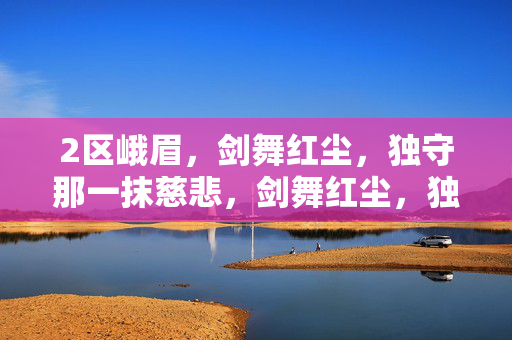 2区峨眉，剑舞红尘，独守那一抹慈悲，剑舞红尘，独守慈悲