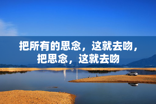 把所有的思念，这就去吻，把思念，这就去吻
