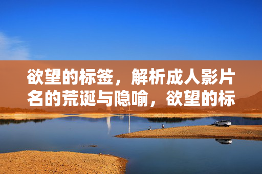欲望的标签，解析成人影片名的荒诞与隐喻，欲望的标签，成人影片名的荒诞与隐喻