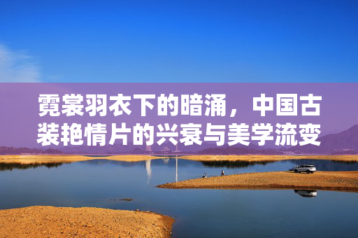 霓裳羽衣下的暗涌，中国古装艳情片的兴衰与美学流变